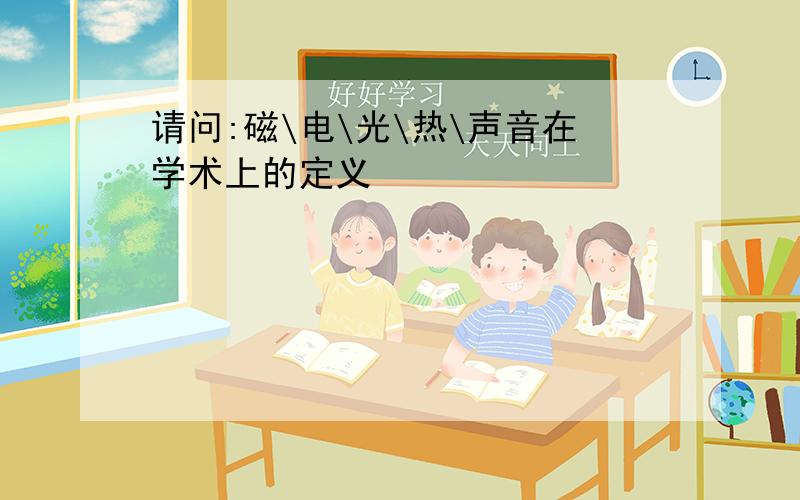 请问:磁\电\光\热\声音在学术上的定义