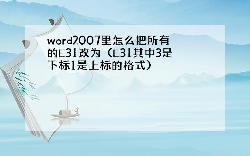 word2007里怎么把所有的E31改为（E31其中3是下标1是上标的格式）