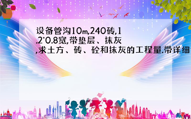 设备管沟10m,240砖,1.2*0.8宽,带垫层、抹灰,求土方、砖、砼和抹灰的工程量.带详细计算式的,