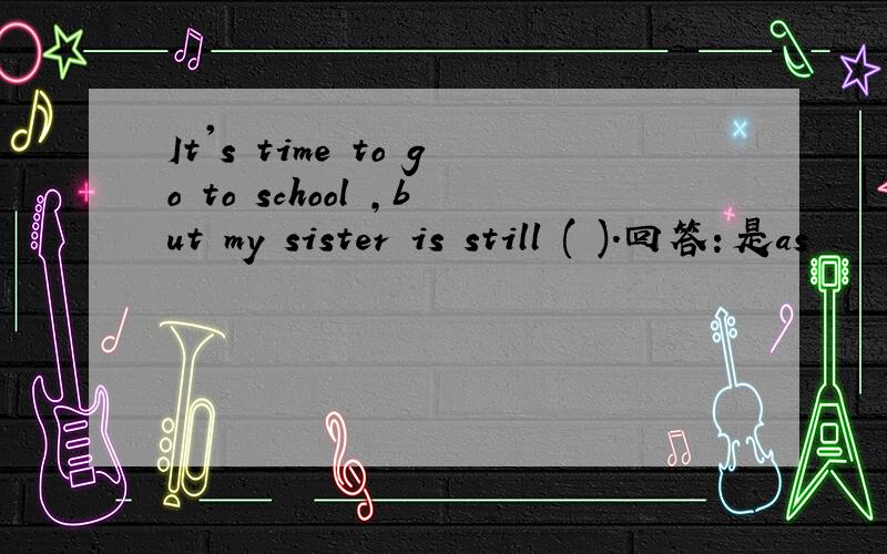 It's time to go to school ,but my sister is still ( ).回答：是as