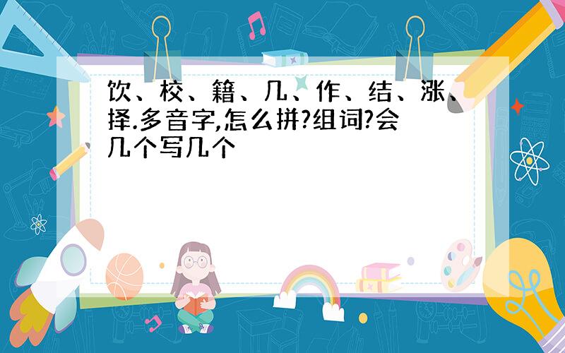 饮、校、籍、几、作、结、涨、择.多音字,怎么拼?组词?会几个写几个