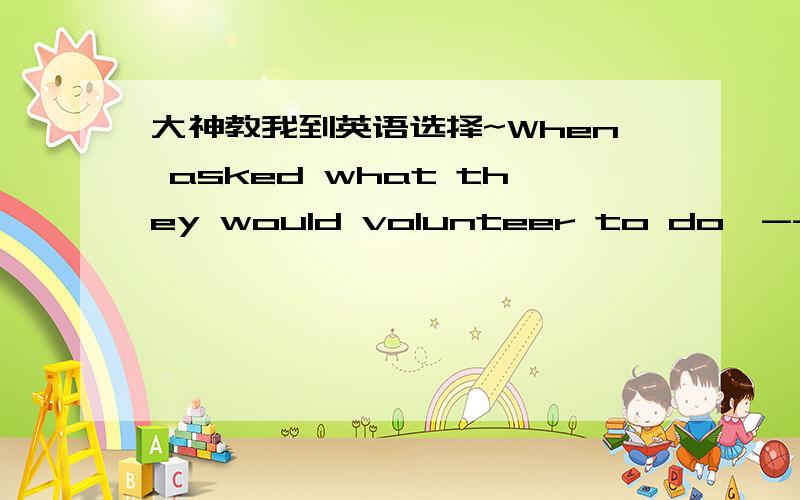 大神教我到英语选择~When asked what they would volunteer to do,------s