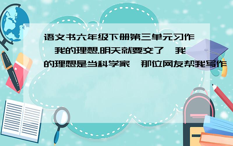 语文书六年级下册第三单元习作,我的理想.明天就要交了,我的理想是当科学家,那位网友帮我写作