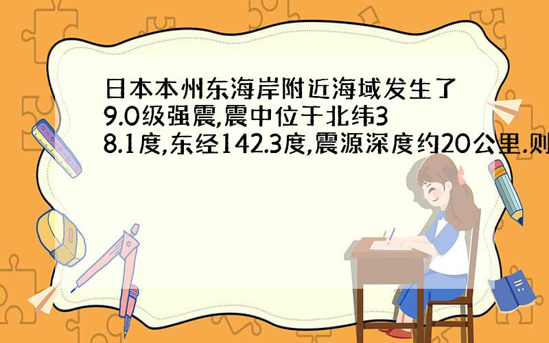 日本本州东海岸附近海域发生了9.0级强震,震中位于北纬38.1度,东经142.3度,震源深度约20公里.则震中位置