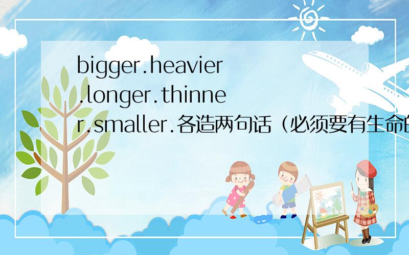 bigger.heavier.longer.thinner.smaller.各造两句话（必须要有生命的物体）