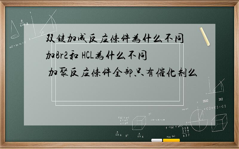 双键加成反应条件为什么不同 加Br2和 HCL为什么不同 加聚反应条件全部只有催化剂么