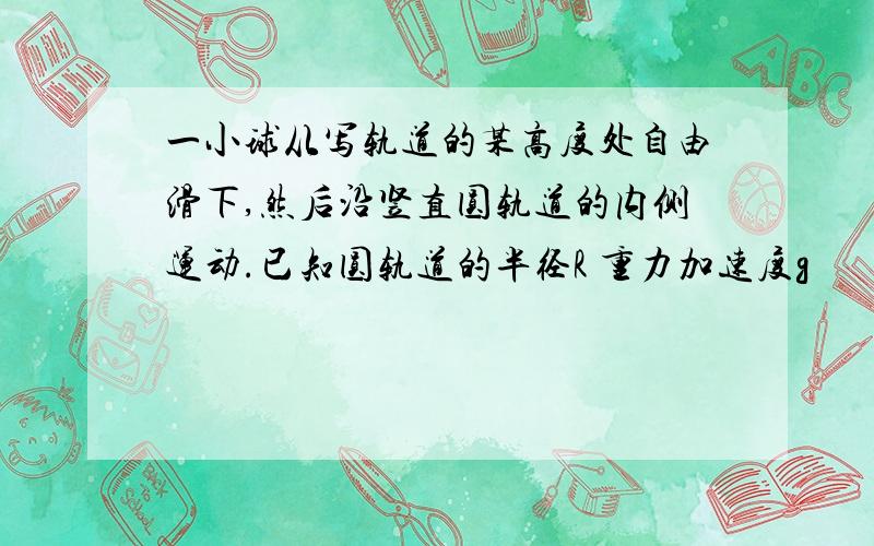 一小球从写轨道的某高度处自由滑下,然后沿竖直圆轨道的内侧运动.已知圆轨道的半径R 重力加速度g