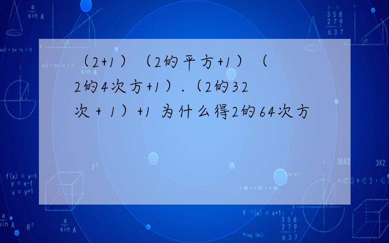 （2+1）（2的平方+1）（2的4次方+1）.（2的32次＋1）+1 为什么得2的64次方