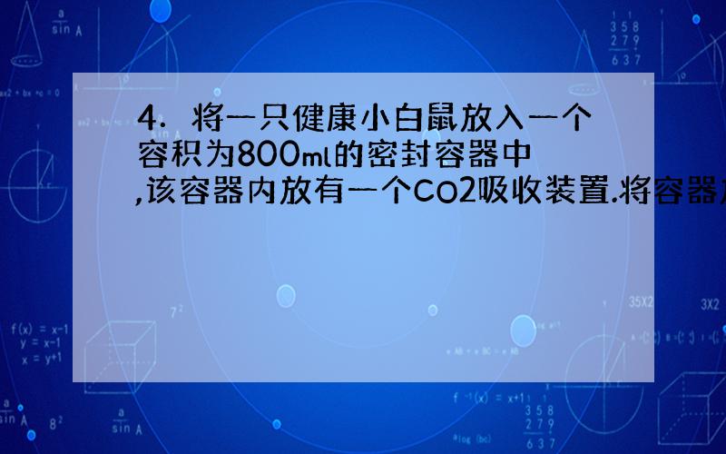 4．将一只健康小白鼠放入一个容积为800ml的密封容器中,该容器内放有一个CO2吸收装置.将容器放在25℃、安静、光线柔