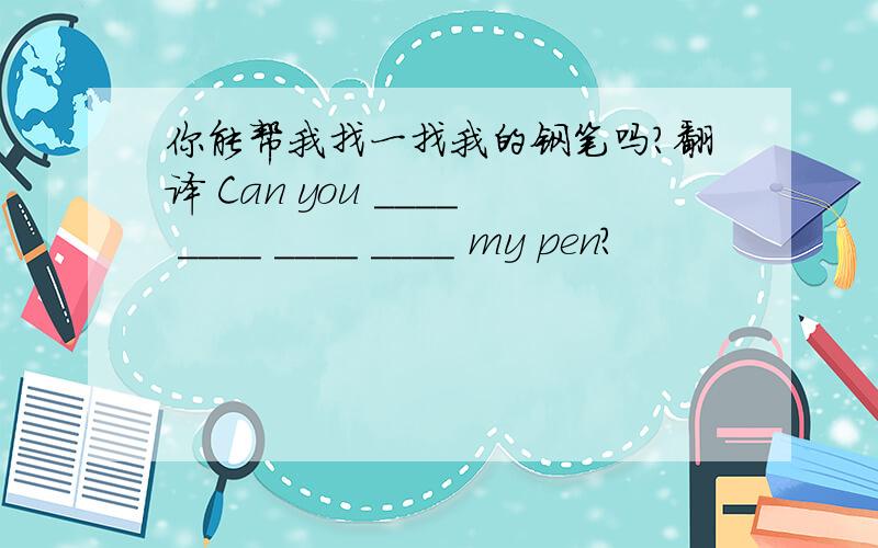 你能帮我找一找我的钢笔吗?翻译 Can you ____ ____ ____ ____ my pen?