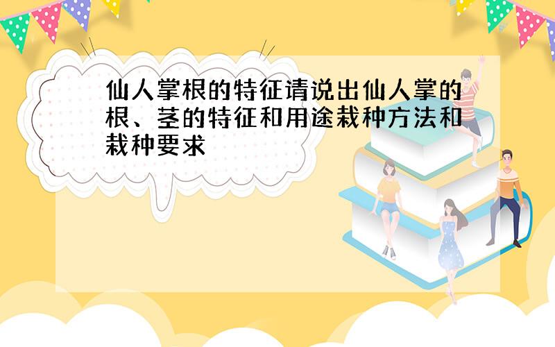 仙人掌根的特征请说出仙人掌的根、茎的特征和用途栽种方法和栽种要求