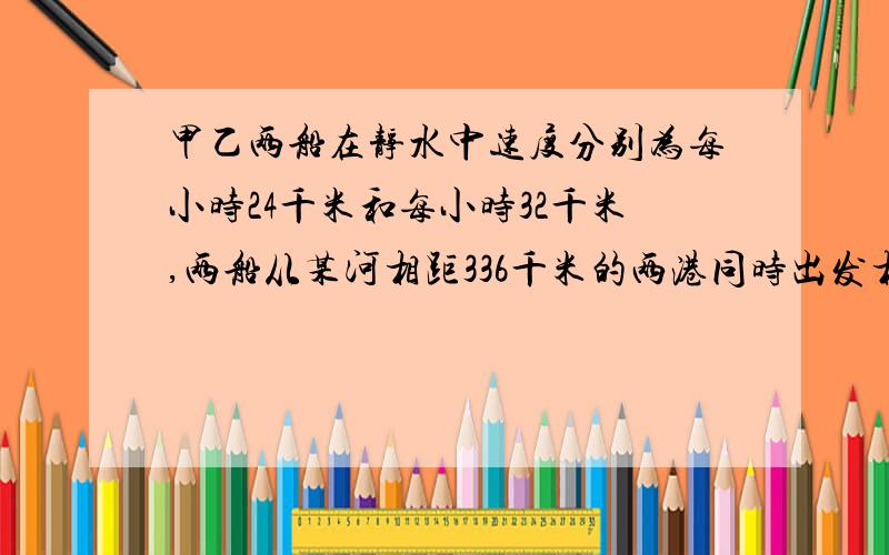 甲乙两船在静水中速度分别为每小时24千米和每小时32千米,两船从某河相距336千米的两港同时出发相向而行,几小时相遇?如