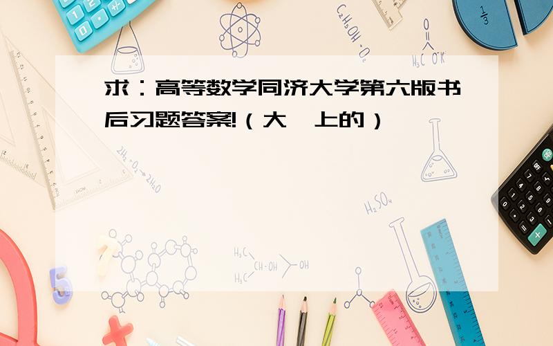 求：高等数学同济大学第六版书后习题答案!（大一上的）