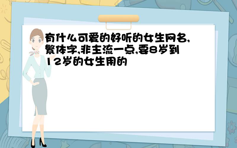 有什么可爱的好听的女生网名,繁体字,非主流一点,要8岁到12岁的女生用的