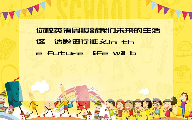 你校英语周报就我们未来的生活这一话题进行征文.In the future,life will b