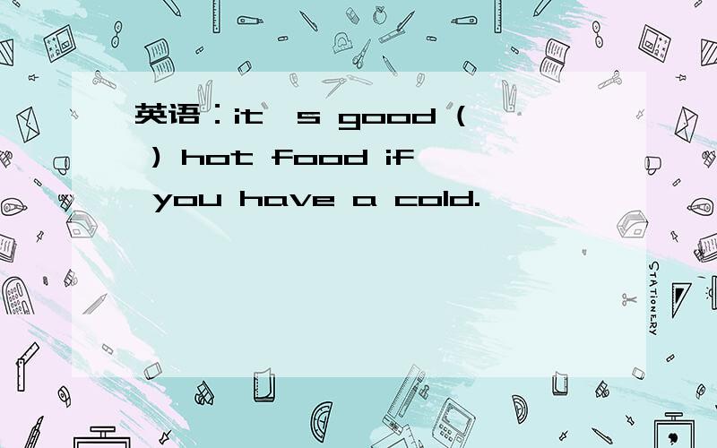 英语：it's good ( ) hot food if you have a cold.