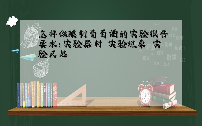 怎样做酿制葡萄酒的实验报告 要求：实验器材 实验现象 实验反思