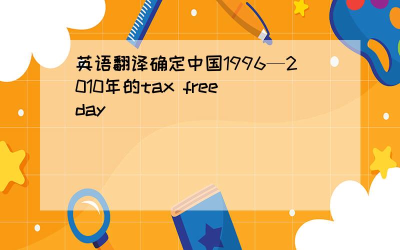 英语翻译确定中国1996—2010年的tax free day