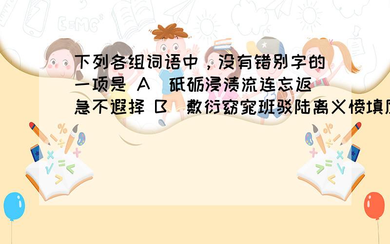 下列各组词语中，没有错别字的一项是 A．砥砺浸渍流连忘返急不遐择 B．敷衍窈窕班驳陆离义愤填膺 C．羁绊婆娑涸辙之鲋穿流