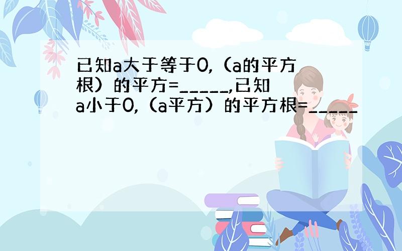 已知a大于等于0,（a的平方根）的平方=_____,已知a小于0,（a平方）的平方根=_____