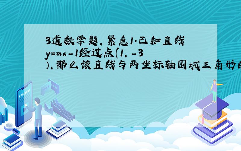 3道数学题,紧急1.已知直线y=mx-1经过点(1,-3）,那么该直线与两坐标轴围城三角形的面积等于_______2.已