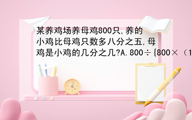 某养鸡场养母鸡800只,养的小鸡比母鸡只数多八分之五,母鸡是小鸡的几分之几?A.800÷{800×（1+8分之5）}