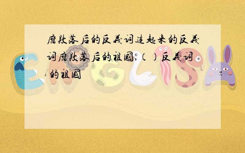 腐败落后的反义词连起来的反义词腐败落后的祖国,（）反义词 的祖国