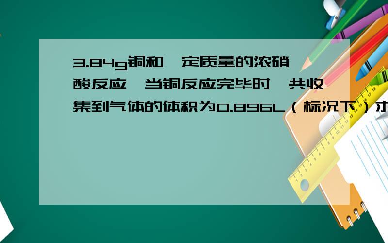 3.84g铜和一定质量的浓硝酸反应,当铜反应完毕时,共收集到气体的体积为0.896L（标况下）求：1.反应消耗的硝酸的总