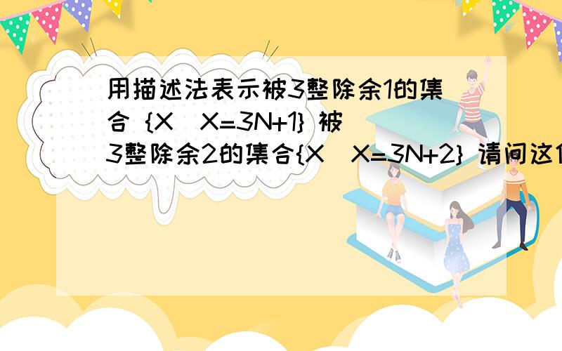 用描述法表示被3整除余1的集合 {X|X=3N+1} 被3整除余2的集合{X|X=3N+2} 请问这俩种表示对吗?