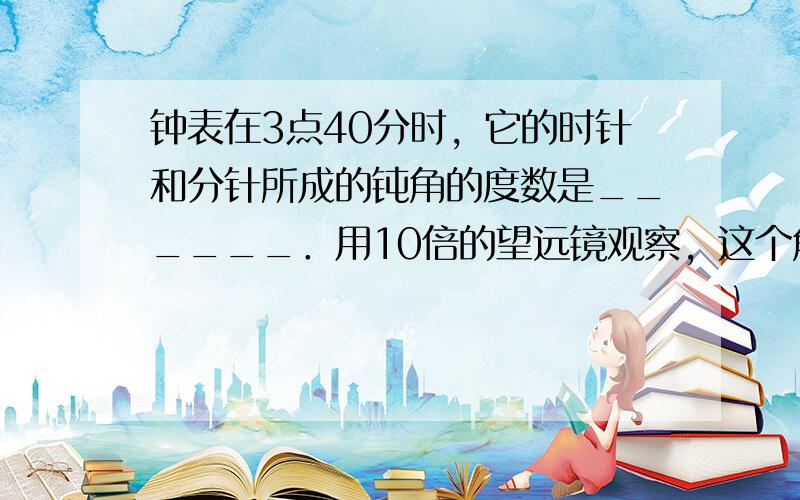 钟表在3点40分时，它的时针和分针所成的钝角的度数是______．用10倍的望远镜观察，这个角应是______°．