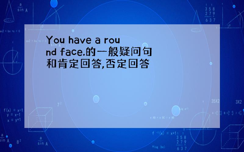 You have a round face.的一般疑问句和肯定回答,否定回答