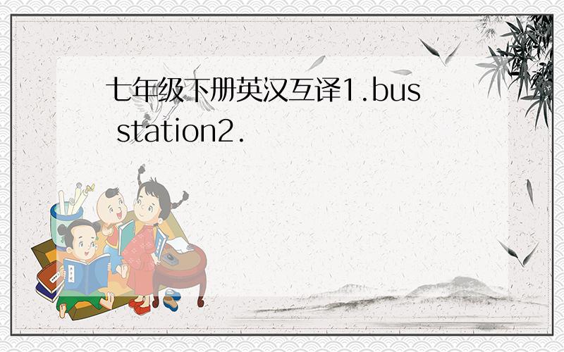 七年级下册英汉互译1.bus station2.