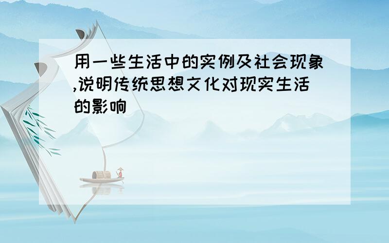 用一些生活中的实例及社会现象,说明传统思想文化对现实生活的影响