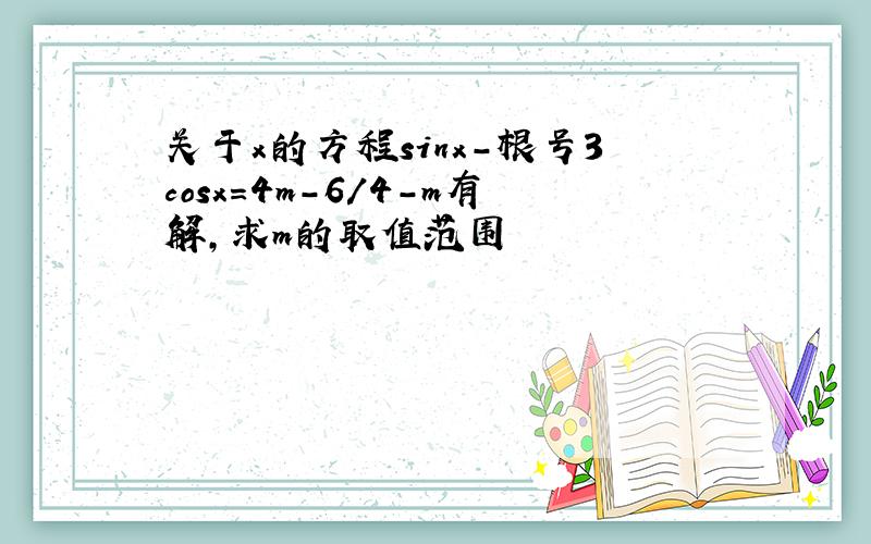 关于x的方程sinx-根号3cosx=4m-6/4-m有解,求m的取值范围