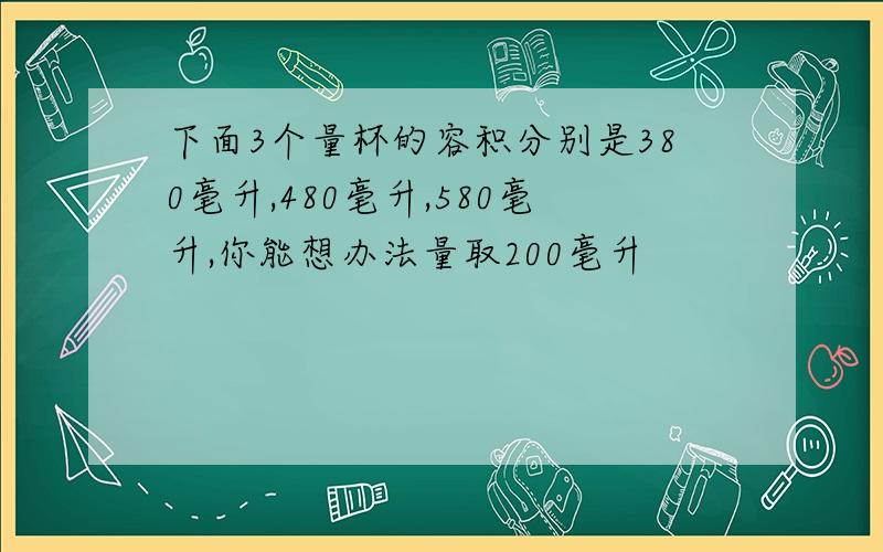 下面3个量杯的容积分别是380毫升,480毫升,580毫升,你能想办法量取200毫升