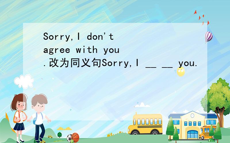 Sorry,I don't agree with you.改为同义句Sorry,I __ __ you.