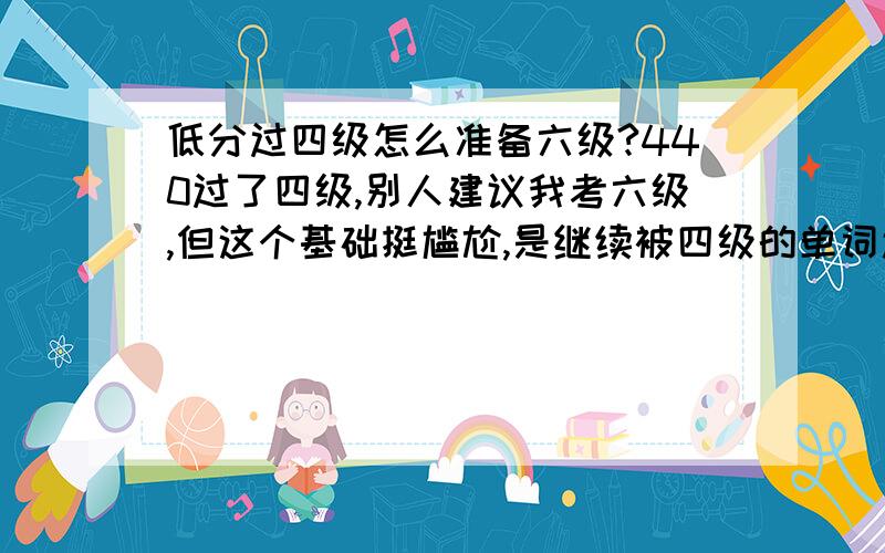 低分过四级怎么准备六级?440过了四级,别人建议我考六级,但这个基础挺尴尬,是继续被四级的单词还是被六级单词,对我这样考