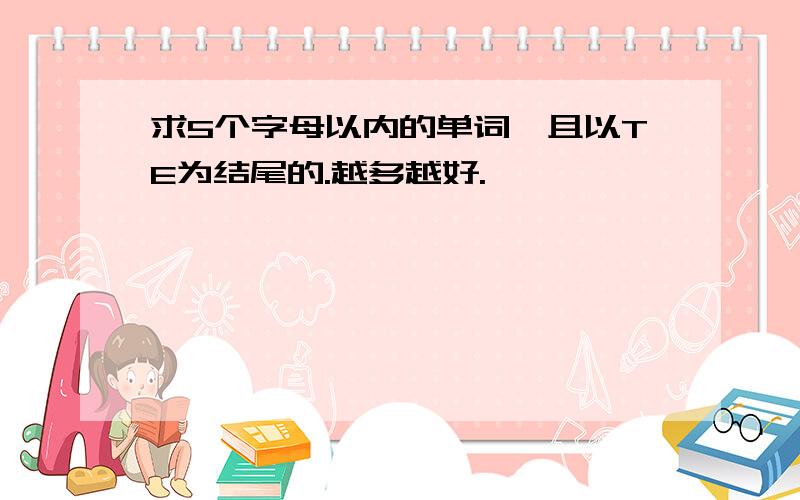 求5个字母以内的单词,且以TE为结尾的.越多越好.