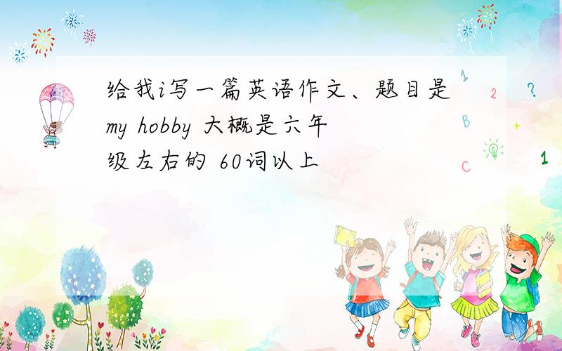 给我i写一篇英语作文、题目是my hobby 大概是六年级左右的 60词以上