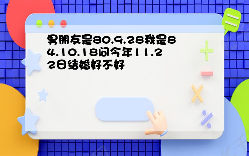 男朋友是80.9.28我是84.10.18问今年11.22日结婚好不好