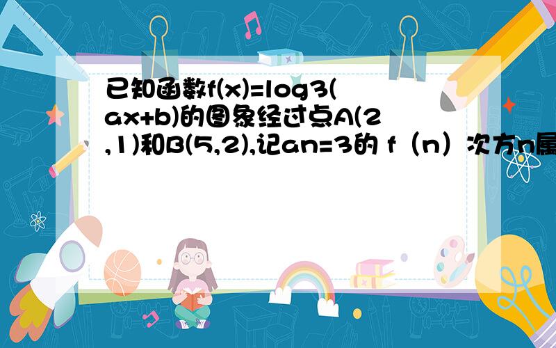 已知函数f(x)=log3(ax+b)的图象经过点A(2,1)和B(5,2),记an=3的 f（n）次方n属于N