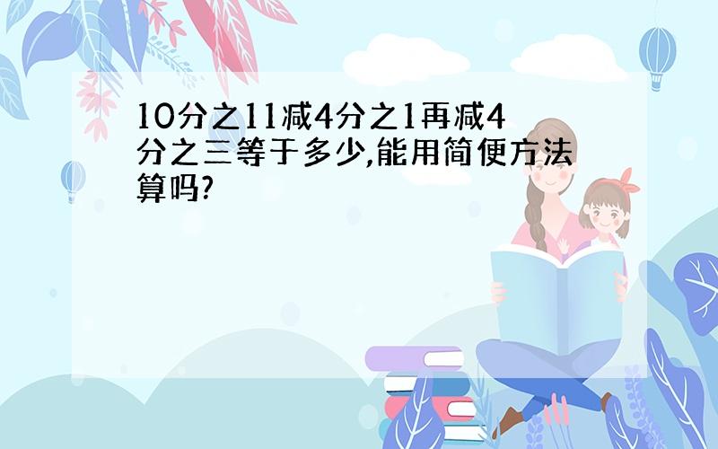 10分之11减4分之1再减4分之三等于多少,能用简便方法算吗?