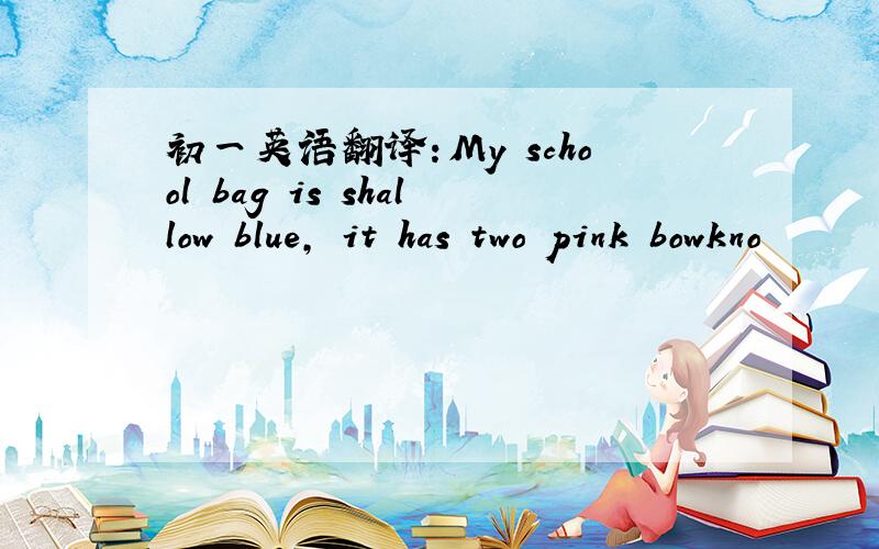 初一英语翻译：My school bag is shallow blue, it has two pink bowkno