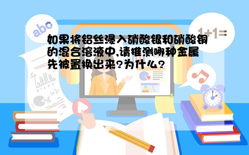 如果将铝丝浸入硝酸银和硝酸铜的混合溶液中,请推测哪种金属先被置换出来?为什么?