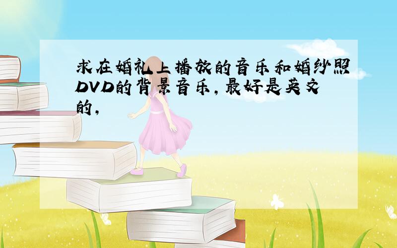 求在婚礼上播放的音乐和婚纱照DVD的背景音乐,最好是英文的,