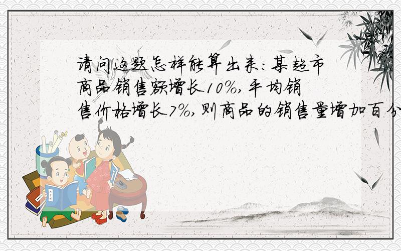 请问这题怎样能算出来：某超市商品销售额增长10%,平均销售价格增长7%,则商品的销售量增加百分之多少?