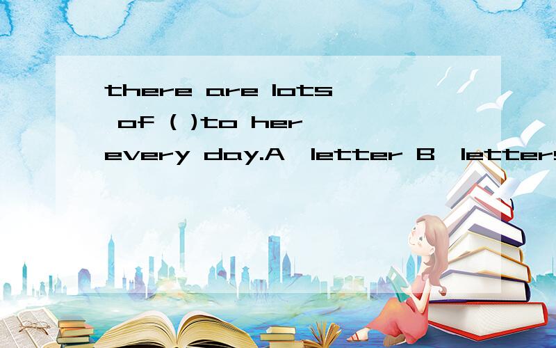 there are lots of ( )to her every day.A,letter B,letters C,w