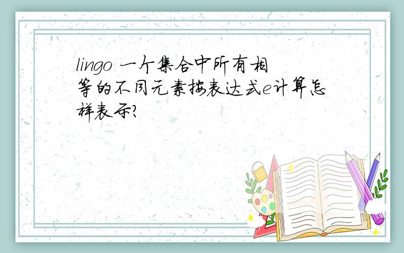 lingo 一个集合中所有相等的不同元素按表达式e计算怎样表示?