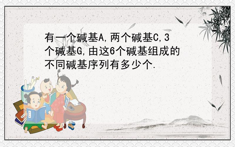 有一个碱基A,两个碱基C,3个碱基G,由这6个碱基组成的不同碱基序列有多少个.