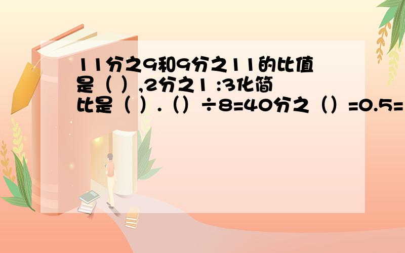 11分之9和9分之11的比值是（ ）,2分之1 :3化简比是（ ）.（）÷8=40分之（）=0.5=（）％=（）：（）